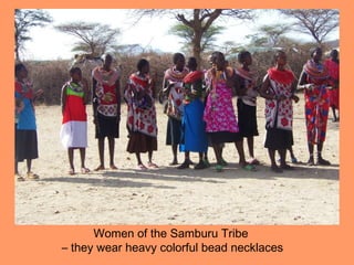 Women of the Samburu Tribe
– they wear heavy colorful bead necklaces
 