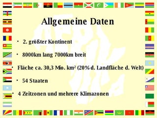 Allgemeine Daten 2. größter Kontinent 8000km lang 7000km breit Fläche ca. 30,3 Mio. km² (20% d. Landfläche d. Welt) 54 Staaten 4 Zeitzonen und mehrere Klimazonen 