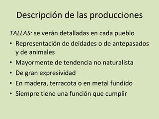 Descripción de las producciones TALLAS:  se verán detalladas en cada pueblo Representación de deidades o de antepasados y de animales Mayormente de tendencia no naturalista De gran expresividad En madera, terracota o en metal fundido Siempre tiene una función que cumplir 