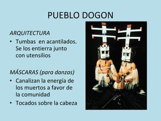 PUEBLO DOGON ARQUITECTURA Tumbas  en acantilados. Se los entierra junto con utensilios MÁSCARAS (para danzas) Canalizan la energía de los muertos a favor de la comunidad Tocados sobre la cabeza 