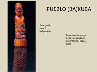 PUEBLO (BA)KUBA Entre los elementos de la vida cotidiana encontramos copas, cajas Mango de marfil adornado 