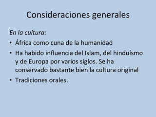 Consideraciones generales En la cultura: África como cuna de la humanidad Ha habido influencia del Islam, del hinduísmo y de Europa por varios siglos. Se ha conservado bastante bien la cultura original Tradiciones orales. 