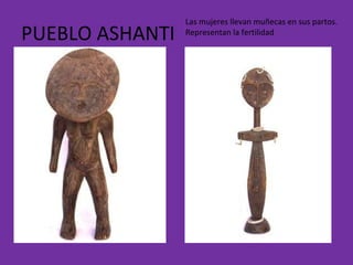 PUEBLO ASHANTI Las mujeres llevan muñecas en sus partos. Representan la fertilidad 