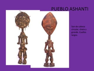 PUEBLO ASHANTI Son de cabeza circular, chata y grande. Cuellos largos.  