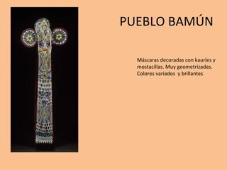 PUEBLO BAMÚN Máscaras decoradas con kauríes y mostacillas. Muy geometrizadas. Colores variados  y brillantes 