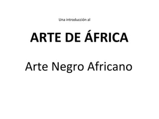Arte Negro Africano ARTE DE ÁFRICA Una introducción al 