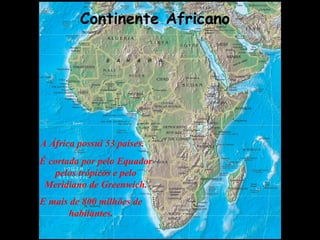 Continente Africano A África possui 53 países. É cortada por pelo Equador pelos trópicos e pelo Meridiano de Greenwich. E mais de 800 milhões de habitantes. 