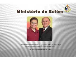 Ministério do Belém
“Missão se faz com os olhos molhados, joelhos
dobrados e coração quebrantado”
Pr. José Wellington Bezerra da Costa
 