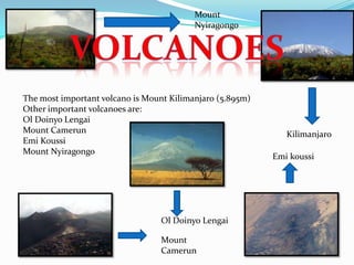 The most important volcano is Mount Kilimanjaro (5.895m)
Other important volcanoes are:
Ol Doinyo Lengai
Mount Camerun
Emi Koussi
Mount Nyiragongo
Kilimanjaro
Mount
Camerun
Emi koussi
Mount
Nyiragongo
Ol Doinyo Lengai
 
