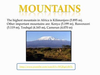 The highest mountain in Africa is Kilimanjaro (5.895 m).
Other important mountains are: Kenya (5.199 m), Ruwenzori
(5.119 m), Toubqal (4.165 m), Camerun (4.070 m)
http://www.youtube.com/watch?v=WQf5pLtl6Ts
 