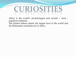 Africa is the world's second-largest and second – most -
populous continent.
The famous Sahara desert, the largest river in the world and
the Kilimanjaro mountain are in Africa.
 