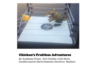 Chicken’s Fruitless Adventures
By: Guadalupe Chavez , Dani Cordoba, Leslie Muniz,
Osvaldo Esquivel ,Marta Krakowski, Demetrius Weathers
 