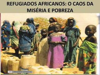 REFUGIADOS AFRICANOS: O CAOS DA
MISÉRIA E POBREZA
 