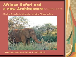 African Safari and
a new Architecture
Healing the colonial disruption of native African culture
Savannahs and bush country of South Africa
By Laurie Barlow, AIA © 2007
 
