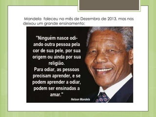 Mandela faleceu no mês de Dezembro de 2013, mas nos
deixou um grande ensinamento:

 