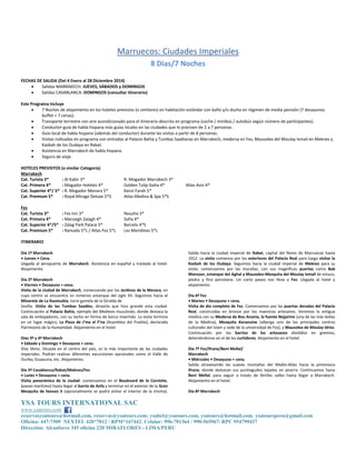 YSA TOURS INTERNATIONAL SAC
www.ysatours.com
reservasysatours@hotmail.com, reservas@ysatours.com; ysabel@ysatours.com, ysatours@hotmail.com, ysatoursperu@gmail.com
Oficina: 447-7509 NEXTEL 420*7012 / RPM*167442; Celular: 996-781364 / 990-565967/ RPC 954799437
Dirección: Alcanfores 345 oficina 220 MIRAFLORES - LIMA/PERU
Marruecos: Ciudades Imperiales
8 Dias/7 Noches
FECHAS DE SALIDA (Del 4 Enero al 28 Diciembre 2014)
 Salidas MARRAKECH: JUEVES, SÁBADOS y DOMINGOS
 Salidas CASABLANCA: DOMINGOS (consultar itinerario)
Este Programa Incluye
 7 Noches de alojamiento en los hoteles previstos (o similares) en habitación estándar con baño y/o ducha en régimen de media pensión (7 desayunos
buffet + 7 cenas).
 Transporte terrestre con aire acondicionado para el itinerario descrito en programa (coche / minibús / autobús según número de participantes).
 Conductor-guía de habla hispana más guías locales en las ciudades que lo precisen de 2 a 7 personas.
 Guía local de habla hispana (además del conductor) durante las visitas a partir de 8 personas.
 Visitas indicadas en programa con entradas al Palacio Bahía y Tumbas Saadianas en Marrakech, medersa en Fes, Mausoleo del Moulay Ismail en Meknes y
Kasbah de los Oudaya en Rabat.
 Asistencia en Marrakech de habla hispana.
 Seguro de viaje.
HOTELES PREVISTOS (o similar Categoría)
Marrakech
Cat. Turista 3* : Al Kabir 3* R. Mogador Marrakech 3*
Cat. Primera 4* : Mogador Hoteles 4* Golden Tulip Siaha 4* Atlas Asni 4*
Cat. Superior 4*/ 5* : R. Mogador Menara 5* Kenzi Farah 5*
Cat. Premium 5* : Royal Mirage Deluxe 5*S Atlas Medina & Spa 5*S
Fes
Cat. Turista 3* : Fes Inn 3* Nouzha 3*
Cat. Primera 4* : Menzegh Zalagh 4* Sofia 4*
Cat. Superior 4*/5* : Zalag Park Palace 5* Barcelo 4*S
Cat. Premium 5* : Ramada 5*L / Atlas Fez 5*L Les Meridines 5*L
ITINERARIO
Día 1º Marrakech
• Jueves • Cena.
Llegada al aeropuerto de Marrakech. Asistencia en español y traslado al hotel.
Alojamiento.
Día 2º Marrakech
• Viernes • Desayuno + cena.
Visita de la ciudad de Marrakech, comenzando por los Jardines de la Menara, en
cuyo centro se encuentra un inmenso estanque del siglo XII. Seguimos hacia el
Minarete de La Koutoubia, torre gemela de la Giralda de
Sevilla. Visita de las Tumbas Saadíes, dinastía que hizo grande esta ciudad.
Continuación al Palacio Bahía, ejemplo del Medievo musulmán, donde destaca la
sala de embajadores, con su techo en forma de barco invertido. La visita termina
en un lugar mágico, La Plaza de J’ma el F’na (Asamblea del Pueblo), declarada
Patrimonio de la Humanidad. Alojamiento en el hotel.
Días 3º y 4º Marrakech
• Sábado y Domingo • Desayuno + cena.
Días libres. Situada en el centro del país, es la más importante de las ciudades
imperiales. Podrán realizar diferentes excursiones opcionales como el Valle de
Ourika, Essaouira, etc. Alojamiento.
Día 5º Casablanca/Rabat/Meknes/Fes
• Lunes • Desayuno + cena.
Visita panorámica de la ciudad: comenzamos en el Boulevard de la Corniche,
(paseo marítimo) hasta llegar al barrio de Anfa y terminar en el exterior de la Gran
Mezquita de Hassan II (opcionalmente se podrá visitar el interior de la misma).
Salida hacia la ciudad imperial de Rabat, capital del Reino de Marruecos hasta
1912. La visita comienza por los exteriores del Palacio Real para luego visitar la
Kasbah de los Oudaya. Seguimos hacia la ciudad imperial de Meknes para su
visita: comenzamos por las murallas, con sus magníficas puertas como Bab
Mansour, estanque del Aghal y Mausoleo-Mezquita del Moulay Ismail de estuco,
piedra y fina porcelana. Un corto paseo nos lleva a Fez. Llegada al hotel y
alojamiento.
Día 6º Fez
• Martes • Desayuno + cena.
Visita de día completo de Fez. Comenzamos por las puertas doradas del Palacio
Real, construidas en bronce por los maestros artesanos. Veremos la antigua
medina con su Medersa de Bou Anania, la fuente Nejjarine (una de las más bellas
de la Medina), Mezquita Karaouine (alberga uno de los principales centros
culturales del Islam y sede de la universidad de Fez), y Mausoleo de Moulay Idriss.
Continuación por los barrios de los artesanos divididos en gremios,
deteniéndonos en el de los curtidores. Alojamiento en el hotel.
Día 7º Fez/Ifrane/Beni Mellal/
Marrakech
• Miércoles • Desayuno + cena.
Salida atravesando las suaves montañas del Medio-Atlas hacia la pintoresca
Ifrane, donde destacan sus puntiagudos tejados en pizarra. Continuamos hacia
Beni Mellal, para seguir a través de fértiles valles hasta llegar a Marrakech.
Alojamiento en el hotel.
Día 8º Marrakech
 