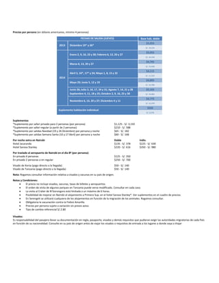 Precios por persona (en dólares americanos, mínimo 4 personas)
FECHAS DE SALIDA (JUEVES) Base hab. doble
2013 Diciembre 19* y 26*
$5,055
S/. 14,154
2014
Enero 2, 9, 16, 23 y 30; Febrero 6, 13, 20 y 27
$5,055
S/. 14,154
Marzo 6, 13, 20 y 27
$4,795
S/. 13,426
Abril 3, 10*, 17* y 24; Mayo 1, 8, 15 y 22
$4,115
S/. 11,522
Mayo 29; Junio 5, 12 y 19
$4,895
S/. 13,706
Junio 26; Julio 3, 10, 17, 24 y 31; Agosto 7, 14, 21 y 28
Septiembre 4, 11, 18 y 25; Octubre 2, 9, 16, 23 y 30
$5,165
S/. 14,462
Noviembre 6, 13, 20 y 27; Diciembre 4 y 11
$4,775
S/. 13,370
Suplemento habitación individual
$920
S/. 2,576
Suplementos
*Suplemento por safari privado para 2 personas (por persona) $1,125 - S/. 3,150
*Suplemento por safari regular (a partir de 2 personas) $210 - S/. 588
*Suplemento por salidas Navidad (19 y 26 Diciembre) por persona y noche $65 - S/. 182
*Suplemento por salidas Semana Santa (10 y 17 Abril) por persona y noche $60 - S/. 168
Por noche extra en Nairobi Doble Indiv.
Hotel Jacaranda $135 - S/. 378 $225 - S/. 630
Hotel Sarova Stanley $220 - S/. 616 $350 - S/. 980
Por traslado al aeropuerto de Nairobi en el día 8º (por persona):
En privado 4 personas $125 - S/. 350
En privado 2 personas o en regular $250 - S/. 700
Visado de Kenia (pago directo a la llegada) $50 - S/. 140
Visado de Tanzania (pago directo a la llegada) $50 - S/. 140
Nota: Rogamos consultar información relativa a visados y vacunas en su país de origen.
Notas y Condiciones:
 El precio no incluye visados, vacunas, tasas de billetes y aeropuertos.
 El orden de visita de algunos parques en Tanzania puede verse modificado. Consultar en cada caso.
 La visita al Cráter de N’Gorongoro está limitada a un máximo de 6 horas.
 Posibilidad de mejorar en Nairobi el alojamiento a Primera Sup. en el hotel Sarova Stanley*. Ver suplementos en el cuadro de precios.
 En Serengeti se utilizará cualquiera de los alojamientos en función de la migración de los animales. Rogamos consultar.
 Obligatoria la vacunación contra la Fiebre Amarilla.
 Precios por persona sujeto a variación sin previo aviso.
 Tipo de cambio referencial S/.2.80
Visados:
Es responsabilidad del pasajero llevar su documentación en regla, pasaporte, visados y demás requisitos que pudieran exigir las autoridades migratorias de cada País
en función de su nacionalidad. Consulte en su país de origen antes de viajar los visados o requisitos de entrada a los lugares a donde vaya a Viajar
 