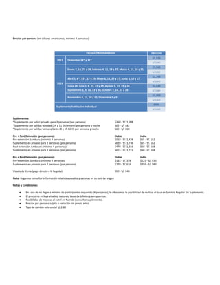 Precios por persona (en dólares americanos, mínimo 4 personas)
FECHAS PROGRAMADAS PRECIOS
2013 Diciembre 24* y 31*
$1,925
S/. 5,390
2014
Enero 7, 14, 21 y 28; Febrero 4, 11, 18 y 25; Marzo 4, 11, 18 y 25;
$1,965
S/. 5,502
Abril 1, 8*, 15*, 22 y 29; Mayo 6, 13, 20 y 27; Junio 3, 10 y 17
$1,765
S/. 4,942
Junio 24; Julio 1, 8, 15, 22 y 29; Agosto 5, 12, 19 y 26
Septiembre 2, 9, 16, 23 y 30; Octubre 7, 14, 21 y 28
$2,030
S/. 5,684
Noviembre 4, 11, 18 y 25; Diciembre 2 y 9
$1,900
S/. 5,320
Suplemento habitación individual
$400
S/. 1,120
Suplementos
*Suplemento por safari privado para 2 personas (por persona) $360 - S/. 1,008
*Suplemento por salidas Navidad (24 y 31 Diciembre) por persona y noche $65 - S/. 182
*Suplemento por salidas Semana Santa (8 y 15 Abril) por persona y noche $60 - S/. 168
Pre + Post Extensión (por persona): Doble Indiv.
Pre-extensión Samburu (mínimo 4 personas) $510 - S/. 1,428 $65 - S/. 182
Suplemento en privado para 2 personas (por persona) $620 - S/. 1,736 $65 - S/. 182
Post-extensión Amboseli (mínimo 4 personas) $470 - S/. 1,316 $60 - S/. 168
Suplemento en privado para 2 personas (por persona) $615 - S/. 1,722 $60 - S/. 168
Pre + Post Extensión (por persona): Doble Indiv.
Pre-extensión Samburu (mínimo 4 personas) $135 - S/. 378 $225 - S/. 630
Suplemento en privado para 2 personas (por persona) $220 - S/. 616 $350 - S/. 980
Visado de Kenia (pago directo a la llegada) $50 - S/. 140
Nota: Rogamos consultar información relativa a visados y vacunas en su país de origen
Notas y Condiciones:
 En caso de no llegar a mínimo de participantes requerido (4 pasajeros), le ofrecemos la posibilidad de realizar el tour en Servicio Regular Sin Suplemento.
 El precio no incluye visados, vacunas, tasas de billetes y aeropuertos.
 Posibilidad de mejorar el hotel en Nairobi (consultar suplemento).
 Precios por persona sujeto a variación sin previo aviso.
 Tipo de cambio referencial S/.2.80
 