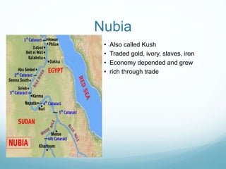 Nubia
• Also called Kush
• Traded gold, ivory, slaves, iron
• Economy depended and grew
• rich through trade
 