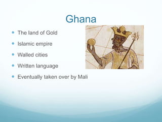 Ghana
 The land of Gold
 Islamic empire
 Walled cities
 Written language
 Eventually taken over by Mali
 
