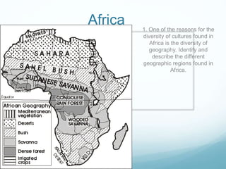 Africa 1. One of the reasons for the
diversity of cultures found in
Africa is the diversity of
geography. Identify and
describe the different
geographic regions found in
Africa.
 