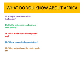WHAT DO YOU KNOW ABOUT AFRICA
13.-Can you say some African
landscapes?
14.-Do the african men and women
wear jewelry?
15.-What materials do african people
use?
16.-Where can we find rock paintings?
17.-What materials are the masks made
of?
 