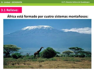3.1 Relieve:
IV- Unidad : GEOGRAFÍA I.E.P «Nuestra Señora de Guadalupe»
África está formado por cuatro sistemas montañosos:
 