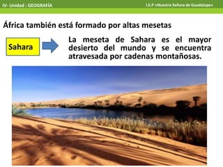 IV- Unidad : GEOGRAFÍA I.E.P «Nuestra Señora de Guadalupe»
África también está formado por altas mesetas
Sahara
La meseta de Sahara es el mayor
desierto del mundo y se encuentra
atravesada por cadenas montañosas.
 