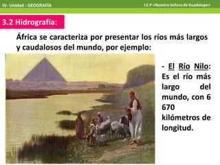 3.2 Hidrografía:
IV- Unidad : GEOGRAFÍA I.E.P «Nuestra Señora de Guadalupe»
África se caracteriza por presentar los ríos más largos
y caudalosos del mundo, por ejemplo:
- El Río Nilo:
Es el río más
largo del
mundo, con 6
670
kilómetros de
longitud.
 