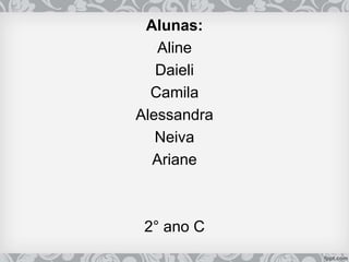 Alunas:
Aline
Daieli
Camila
Alessandra
Neiva
Ariane
2° ano C
 