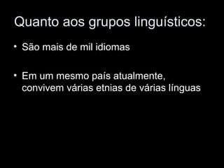 Quanto aos grupos linguísticos: 
• São mais de mil idiomas 
• Em um mesmo país atualmente, 
convivem várias etnias de várias línguas 
 