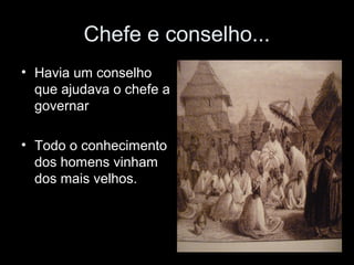 Chefe e conselho... 
• Havia um conselho 
que ajudava o chefe a 
governar 
• Todo o conhecimento 
dos homens vinham 
dos mais velhos. 
 