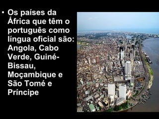 • Os países da 
África que têm o 
português como 
língua oficial são: 
Angola, Cabo 
Verde, Guiné- 
Bissau, 
Moçambique e 
São Tomé e 
Príncipe 
 