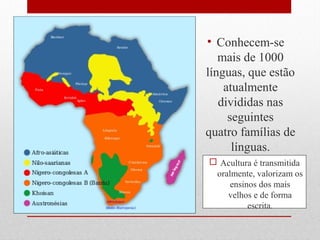 • Conhecem-se
mais de 1000
línguas, que estão
atualmente
divididas nas
seguintes
quatro famílias de
línguas.
 Acultura é transmitida
oralmente, valorizam os
ensinos dos mais
velhos e de forma
escrita.
 