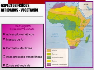 ASPECTOS FISÍCOS
AFRICANOS - VEGETAÇÃO
VARIAÇÕESVARIAÇÕES
CLIMABOTÂNICASCLIMABOTÂNICAS
 Índices pluviométricos
 Massas de Ar
 Correntes Marítimas
 Altas pressões atmosféricas
 Zonas subtropicais
 