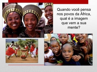 Quando você pensa
nos povos da África,
qual é a imagem
que vem a sua
mente?
 