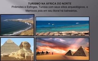 TURISMO NA ÁFRICA DO NORTETURISMO NA ÁFRICA DO NORTE
Pirâmides e Esfinges, Tunísia com seus sítios arqueológicos, e
Marrocos pois em seu litoral há balneários.
 