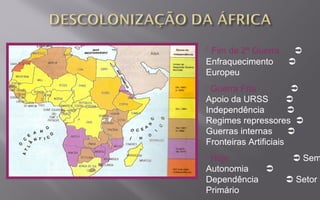  Fim da 2ª Guerra 
Enfraquecimento 
Europeu
 Guerra Fria 
Apoio da URSS 
Independência 
Regimes repressores 
Guerras internas 
Fronteiras Artificiais
 Hoje  Sem
Autonomia 
Dependência  Setor
Primário
 