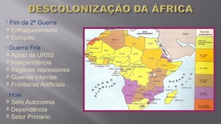  Fim da 2ª Guerra
 Enfraquecimento
 Europeu
 Guerra Fria
 Apoio da URSS
 Independência
 Regimes repressores
 Guerras internas
 Fronteiras Artificiais
 Hoje
 Sem Autonomia
 Dependência
 Setor Primário
 