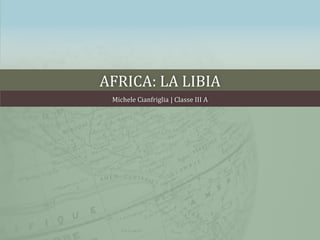 AFRICA: LA LIBIA
Michele Cianfriglia | Classe III A
 