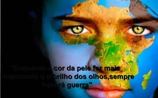 "Enquanto a cor da pele for mais"Enquanto a cor da pele for mais
importante q o brilho dos olhos,sempreimportante q o brilho dos olhos,sempre
haverá guerra"haverá guerra"
 