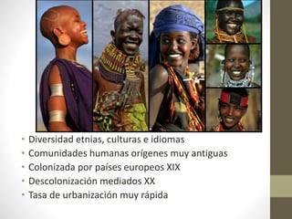 • Diversidad etnias, culturas e idiomas
• Comunidades humanas orígenes muy antiguas
• Colonizada por países europeos XIX
• Descolonización mediados XX
• Tasa de urbanización muy rápida
 