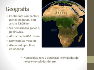 Geografía
 Continente compacto y
más largo (8.000 km)
ancho 7.600 km
 Sin demasiados golfos o
penínsulas.
 Altura media 600 msnm
 Dominan las mesetas
 Atravesado por línea
equinoccial
 Numerosas zonas climáticas : templadas del
norte y templadas del sur
 