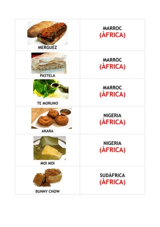 MERGUEZ
MARROC
(ÀFRICA)
PASTELA
MARROC
(ÀFRICA)
TE MORUNO
MARROC
(ÀFRICA)
AKARA
NIGERIA
(ÀFRICA)
MOI MOI
NIGERIA
(ÀFRICA)
BUNNY CHOW
SUDÀFRICA
(ÀFRICA)
 