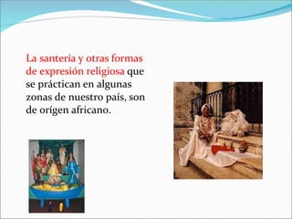 La santería y otras formas
de expresión religiosa que
se práctican en algunas
zonas de nuestro país, son
de orígen africano.
 