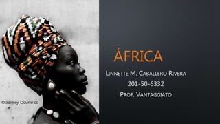 ÁFRICA
LINNETTE M. CABALLERO RIVERA
201-50-6332
PROF. VANTAGGIATO
Oladimeji Odunsi cc
 