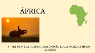 ÁFRICA
● FET PER: EVA CUENCA,TONI GARCÍA, LUCIA ORTEGA I HUGO
MERINO
 