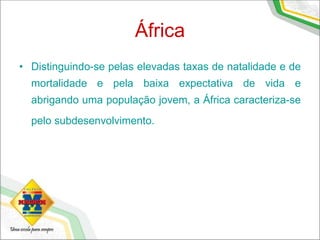 África
• Distinguindo-se pelas elevadas taxas de natalidade e de
mortalidade e pela baixa expectativa de vida e
abrigando uma população jovem, a África caracteriza-se
pelo subdesenvolvimento.
 