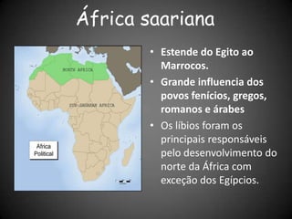 África saariana
• Estende do Egito ao
Marrocos.
• Grande influencia dos
povos fenícios, gregos,
romanos e árabes
• Os líbios foram os
principais responsáveis
pelo desenvolvimento do
norte da África com
exceção dos Egípcios.
 