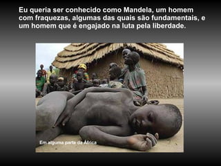 Eu queria ser conhecido como Mandela, um homem com fraquezas, algumas das quais são fundamentais, e um homem que é engajado na luta pela liberdade. Em alguma parte da África 